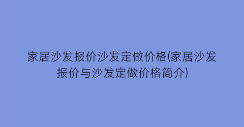家居沙发报价沙发定做价格(家居沙发报价与沙发定做价格简介)