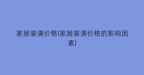 家居装潢价格(家居装潢价格的影响因素)