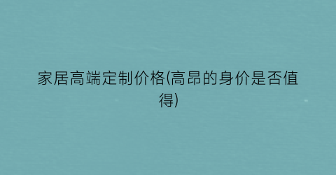 家居高端定制价格(高昂的身价是否值得)