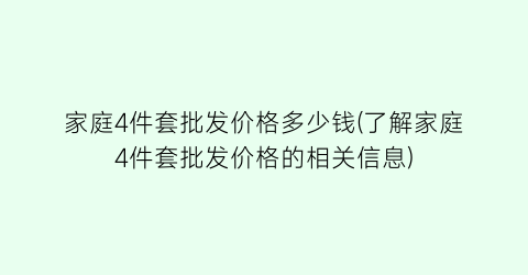 家庭4件套批发价格多少钱(了解家庭4件套批发价格的相关信息)