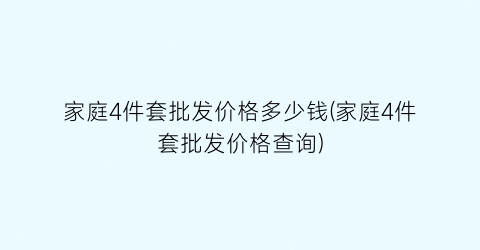 家庭4件套批发价格多少钱(家庭4件套批发价格查询)