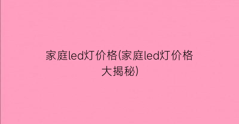 家庭led灯价格(家庭led灯价格大揭秘)