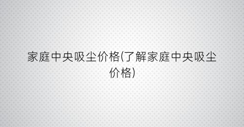 家庭中央吸尘价格(了解家庭中央吸尘价格)