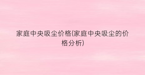 家庭中央吸尘价格(家庭中央吸尘的价格分析)