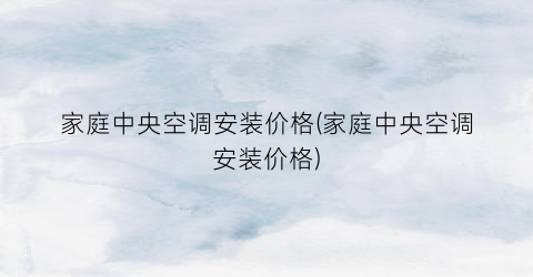 家庭中央空调安装价格(家庭中央空调安装价格)