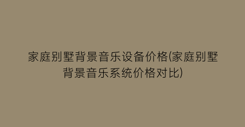 家庭别墅背景音乐设备价格(家庭别墅背景音乐系统价格对比)