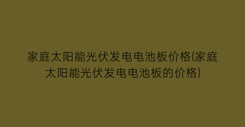 “家庭太阳能光伏发电电池板价格(家庭太阳能光伏发电电池板的价格)