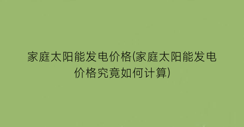 家庭太阳能发电价格(家庭太阳能发电价格究竟如何计算)