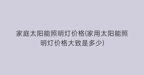 家庭太阳能照明灯价格(家用太阳能照明灯价格大致是多少)