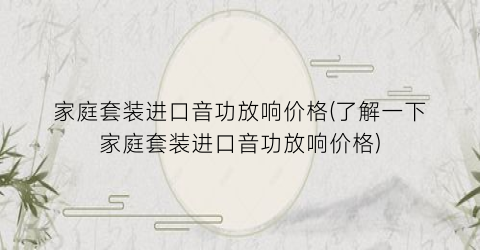 “家庭套装进口音功放响价格(了解一下家庭套装进口音功放响价格)