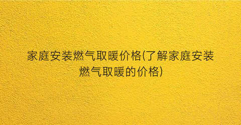 家庭安装燃气取暖价格(了解家庭安装燃气取暖的价格)