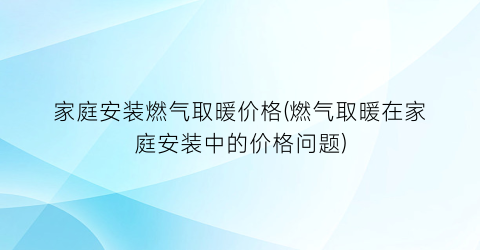 家庭安装燃气取暖价格(燃气取暖在家庭安装中的价格问题)