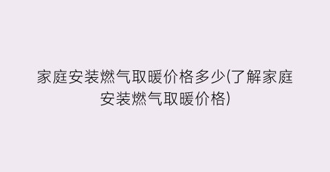 “家庭安装燃气取暖价格多少(了解家庭安装燃气取暖价格)