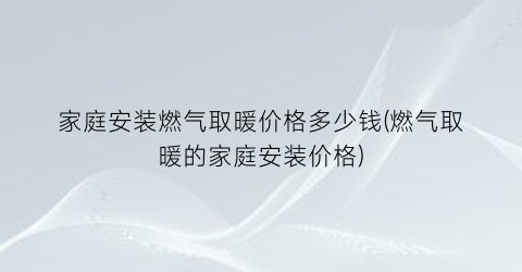 家庭安装燃气取暖价格多少钱(燃气取暖的家庭安装价格)