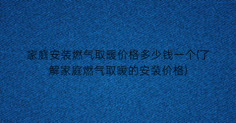 “家庭安装燃气取暖价格多少钱一个(了解家庭燃气取暖的安装价格)