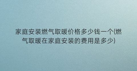 家庭安装燃气取暖价格多少钱一个(燃气取暖在家庭安装的费用是多少)
