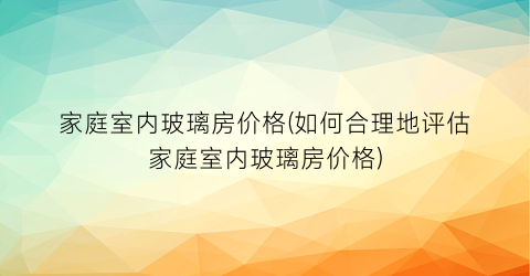家庭室内玻璃房价格(如何合理地评估家庭室内玻璃房价格)