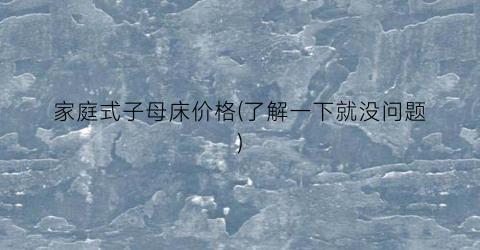家庭式子母床价格(了解一下就没问题)