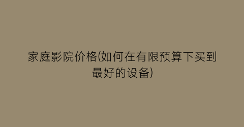 家庭影院价格(如何在有限预算下买到最好的设备)