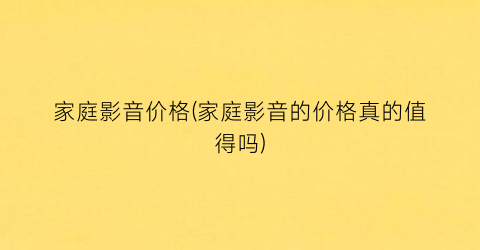 “家庭影音价格(家庭影音的价格真的值得吗)