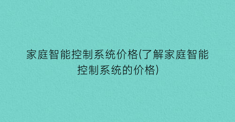 家庭智能控制系统价格(了解家庭智能控制系统的价格)