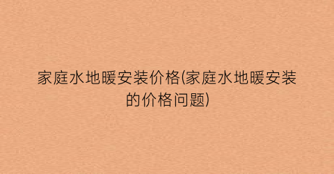 家庭水地暖安装价格(家庭水地暖安装的价格问题)