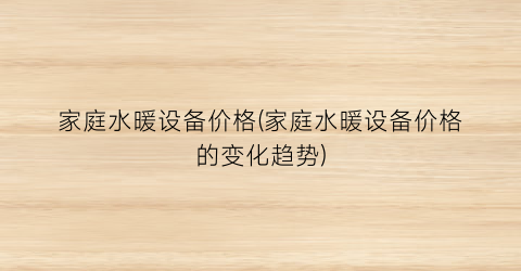 家庭水暖设备价格(家庭水暖设备价格的变化趋势)