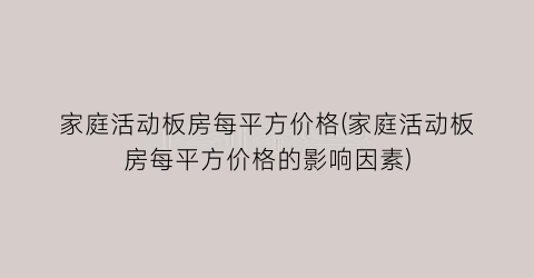 “家庭活动板房每平方价格(家庭活动板房每平方价格的影响因素)