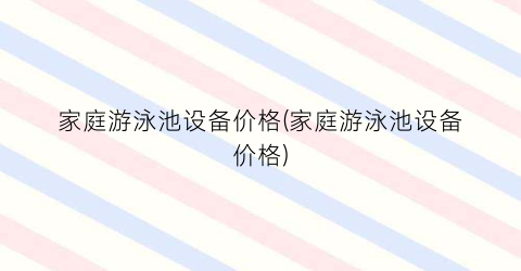 家庭游泳池设备价格(家庭游泳池设备价格)