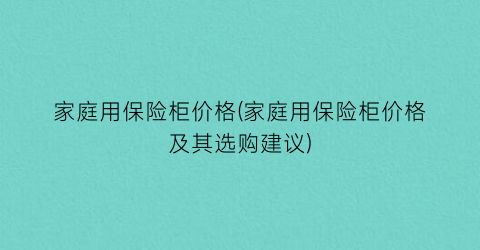 家庭用保险柜价格(家庭用保险柜价格及其选购建议)