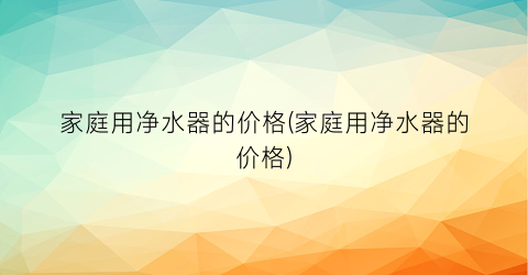 家庭用净水器的价格(家庭用净水器的价格)