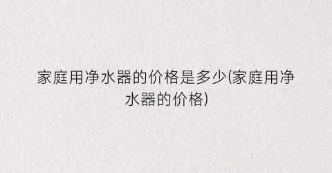 家庭用净水器的价格是多少(家庭用净水器的价格)