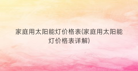 家庭用太阳能灯价格表(家庭用太阳能灯价格表详解)