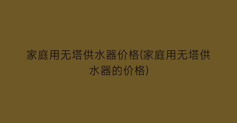 家庭用无塔供水器价格(家庭用无塔供水器的价格)