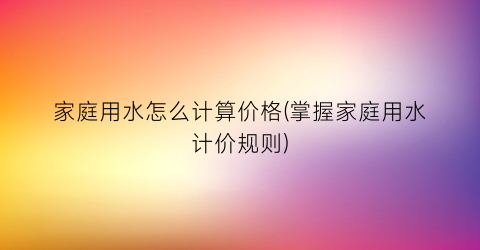 家庭用水怎么计算价格(掌握家庭用水计价规则)