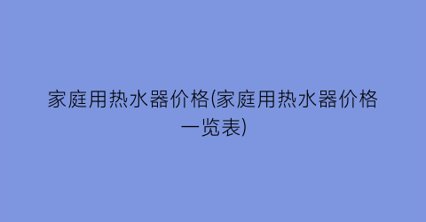 家庭用热水器价格(家庭用热水器价格一览表)