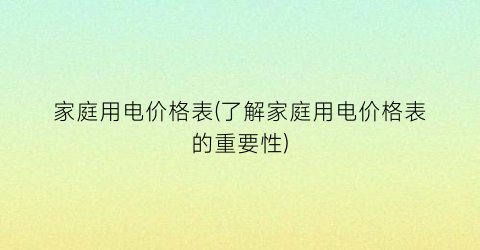 “家庭用电价格表(了解家庭用电价格表的重要性)