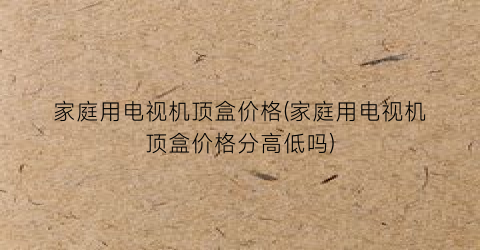 家庭用电视机顶盒价格(家庭用电视机顶盒价格分高低吗)