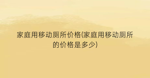 家庭用移动厕所价格(家庭用移动厕所的价格是多少)