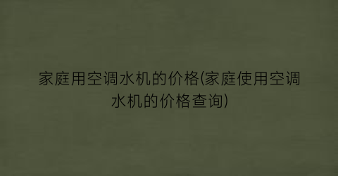 家庭用空调水机的价格(家庭使用空调水机的价格查询)