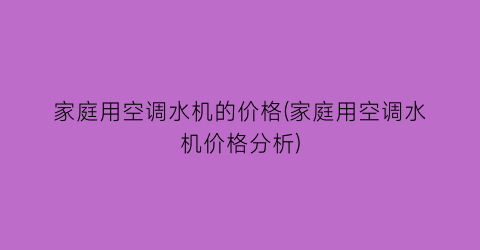 家庭用空调水机的价格(家庭用空调水机价格分析)