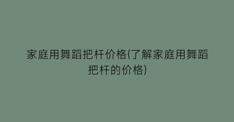 家庭用舞蹈把杆价格(了解家庭用舞蹈把杆的价格)