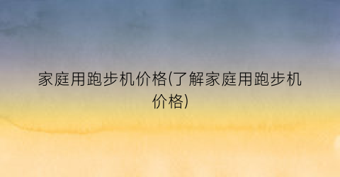 家庭用跑步机价格(了解家庭用跑步机价格)