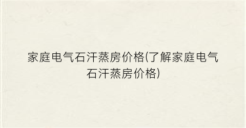 “家庭电气石汗蒸房价格(了解家庭电气石汗蒸房价格)