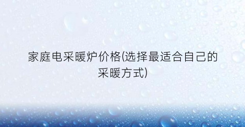 家庭电采暖炉价格(选择最适合自己的采暖方式)