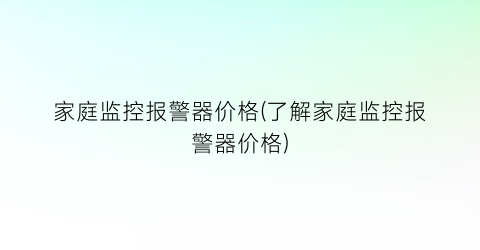 家庭监控报警器价格(了解家庭监控报警器价格)