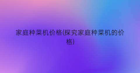 家庭种菜机价格(探究家庭种菜机的价格)