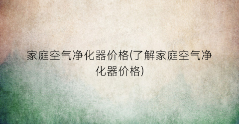 家庭空气净化器价格(了解家庭空气净化器价格)