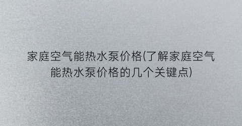 家庭空气能热水泵价格(了解家庭空气能热水泵价格的几个关键点)