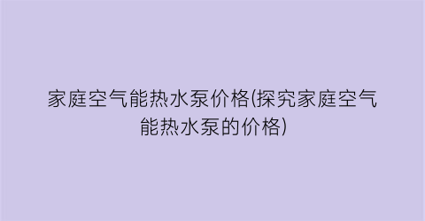 家庭空气能热水泵价格(探究家庭空气能热水泵的价格)